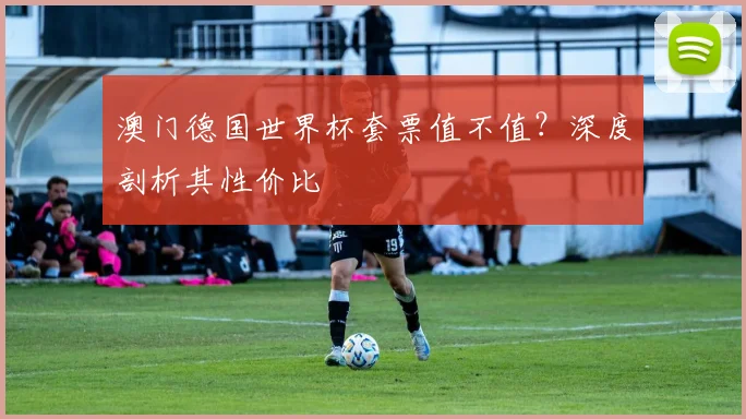 澳门德国世界杯套票值不值？深度剖析其性价比