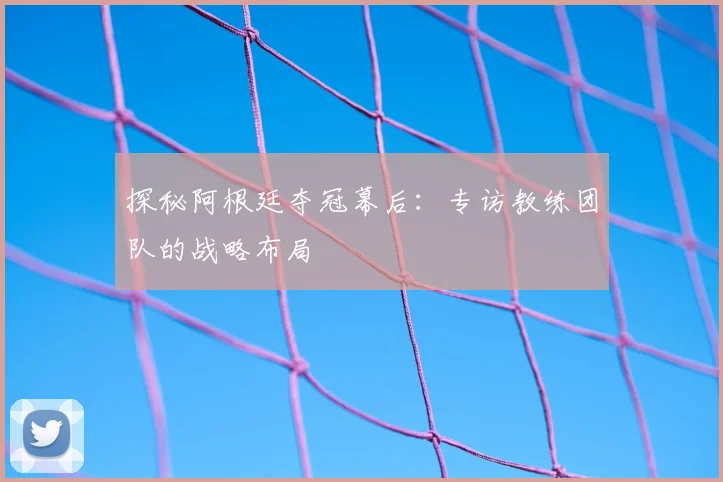 探秘阿根廷夺冠幕后:专访教练团队的战略布局