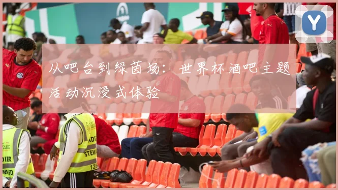 从吧台到绿茵场:世界杯酒吧主题活动沉浸式体验