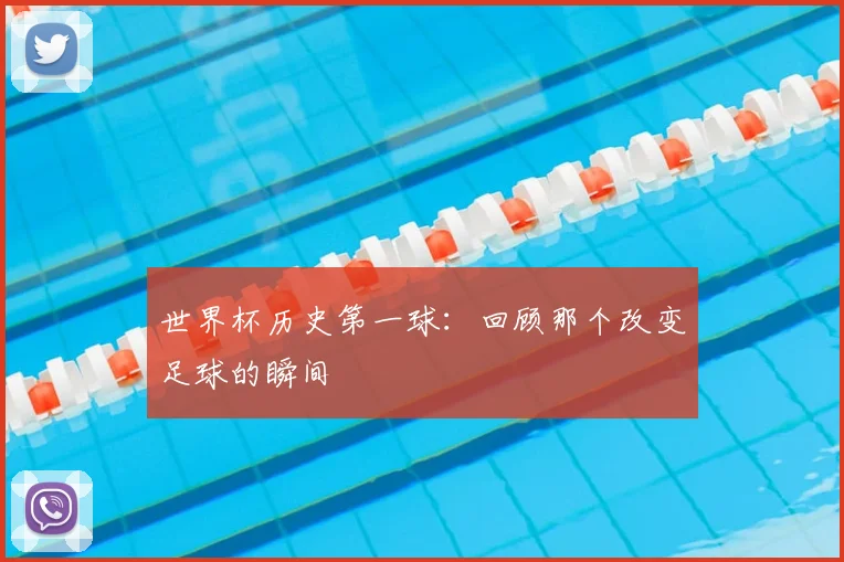 世界杯历史第一球:回顾那个改变足球的瞬间