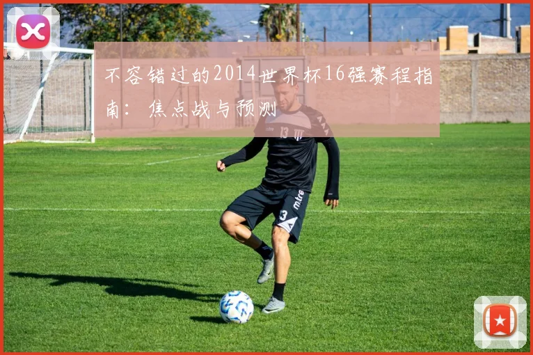 不容错过的2014世界杯16强赛程指南:焦点战与预测