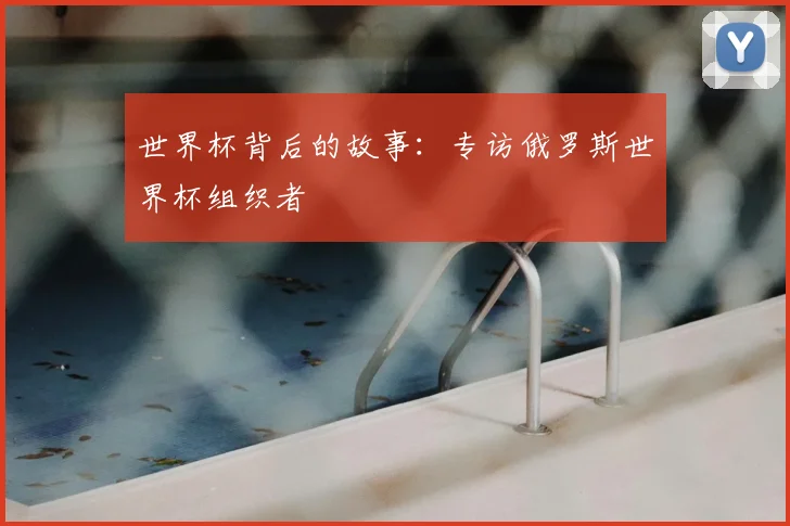 世界杯背后的故事:专访俄罗斯世界杯组织者