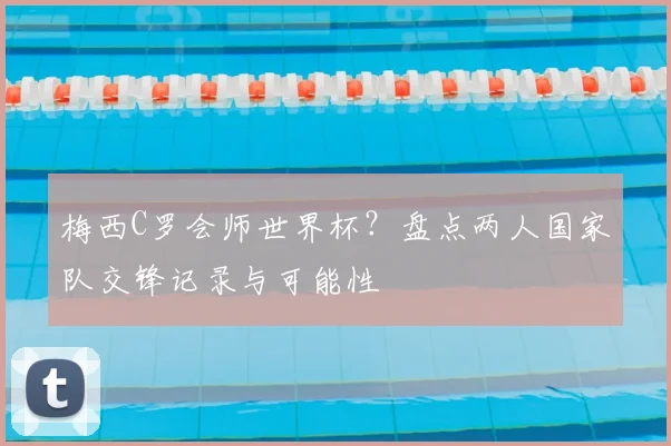 梅西C罗会师世界杯？盘点两人国家队交锋记录与可能性