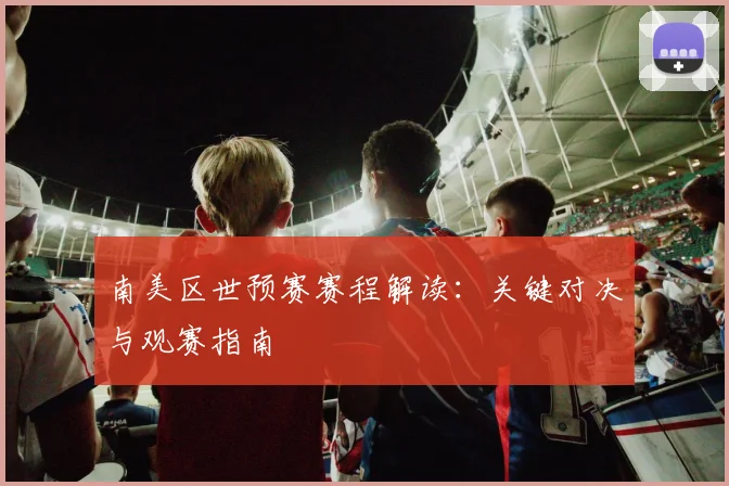 南美区世预赛赛程解读：关键对决与观赛指南