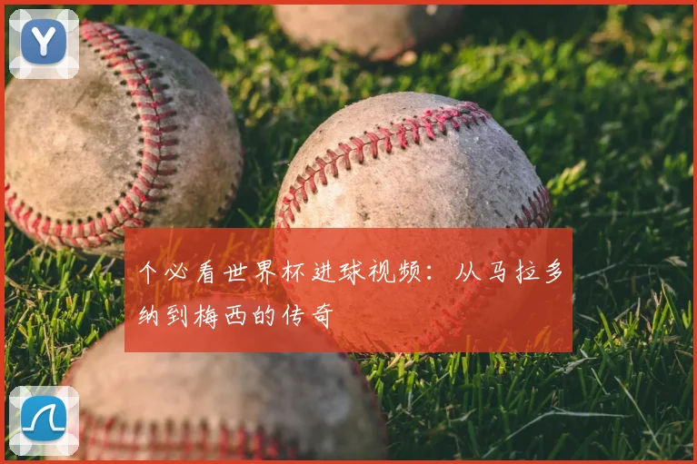 个必看世界杯进球视频：从马拉多纳到梅西的传奇