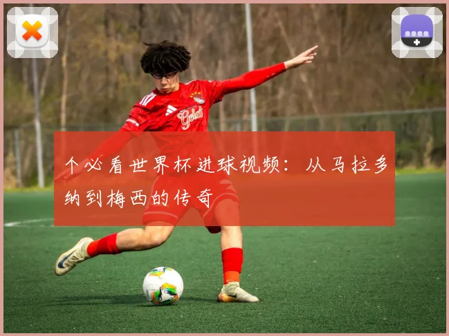 个必看世界杯进球视频:从马拉多纳到梅西的传奇