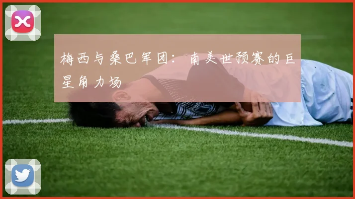 梅西与桑巴军团：南美世预赛的巨星角力场
