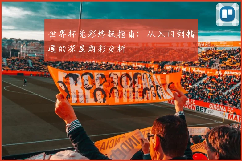 世界杯竞彩终极指南:从入门到精通的深度购彩分析