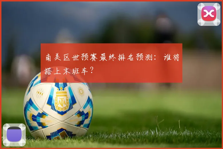 南美区世预赛最终排名预测：谁将搭上末班车？