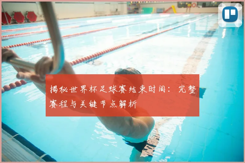 揭秘世界杯足球赛结束时间：完整赛程与关键节点解析
