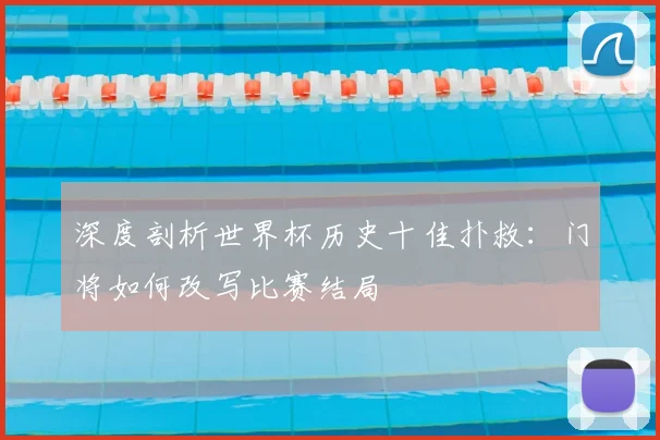 深度剖析世界杯历史十佳扑救:门将如何改写比赛结局