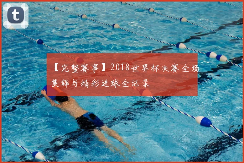 【完整赛事】2018世界杯决赛全场集锦与精彩进球全记录