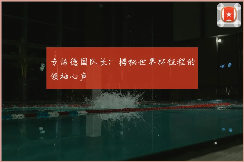 专访德国队长：揭秘世界杯征程的领袖心声