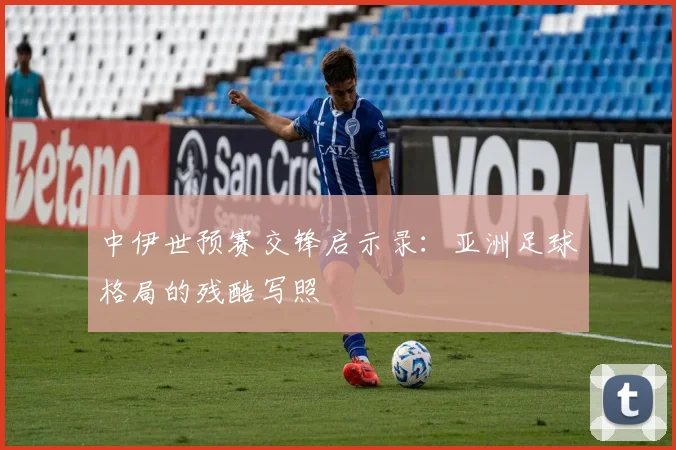 中伊世预赛交锋启示录:亚洲足球格局的残酷写照