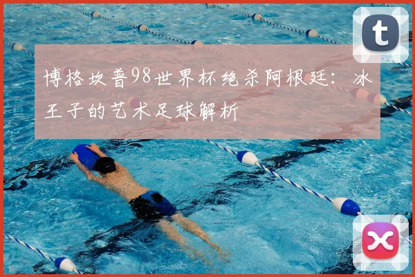 博格坎普98世界杯绝杀阿根廷:冰王子的艺术足球解析