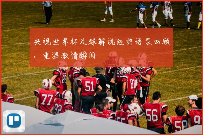 央视世界杯足球解说经典语录回顾,重温激情瞬间