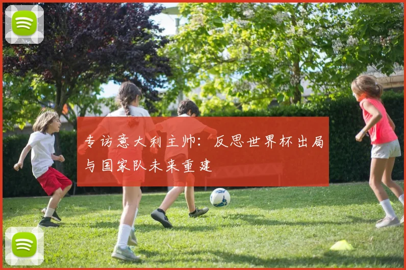 专访意大利主帅：反思世界杯出局与国家队未来重建