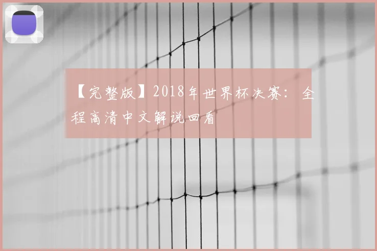 【完整版】2018年世界杯决赛：全程高清中文解说回看