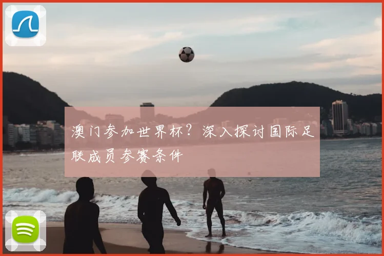 澳门参加世界杯?深入探讨国际足联成员参赛条件