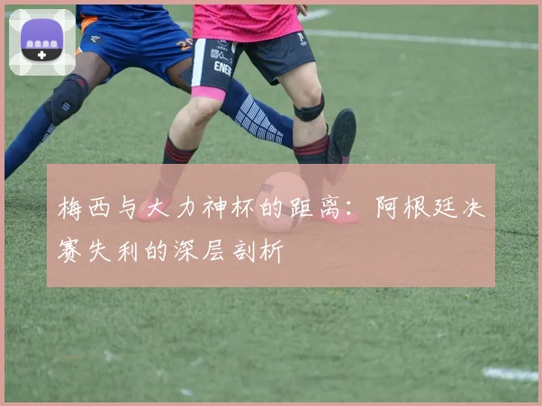 梅西与大力神杯的距离：阿根廷决赛失利的深层剖析