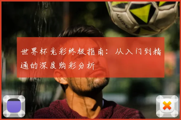 世界杯竞彩终极指南:从入门到精通的深度购彩分析