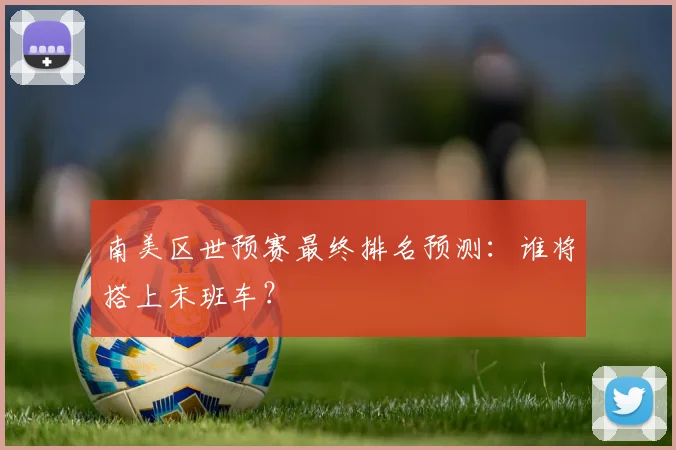 南美区世预赛最终排名预测：谁将搭上末班车？