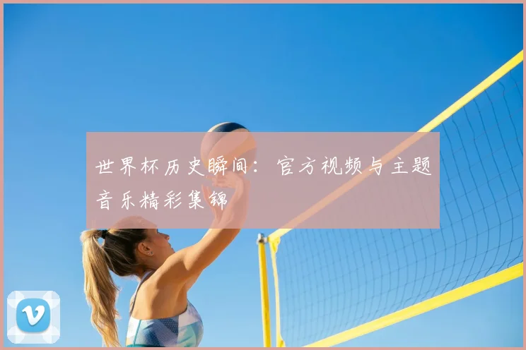 世界杯历史瞬间：官方视频与主题音乐精彩集锦