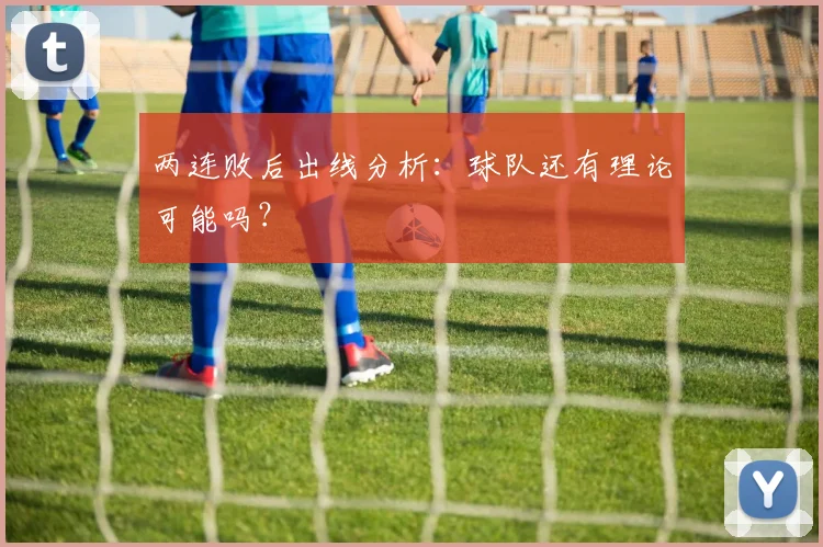 两连败后出线分析:球队还有理论可能吗?
