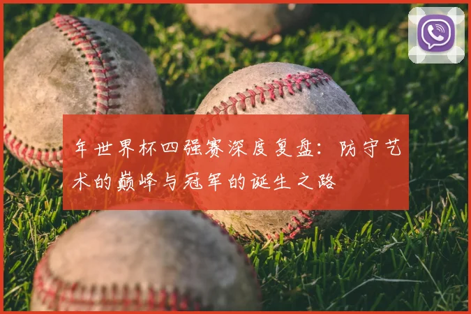 年世界杯四强赛深度复盘:防守艺术的巅峰与冠军的诞生之路