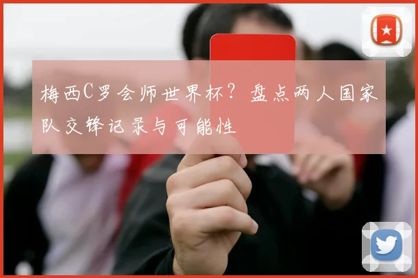 梅西C罗会师世界杯？盘点两人国家队交锋记录与可能性