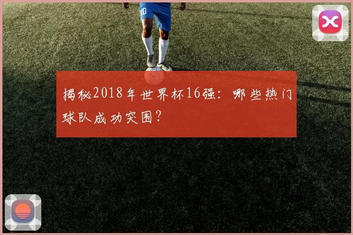 揭秘2018年世界杯16强：哪些热门球队成功突围？
