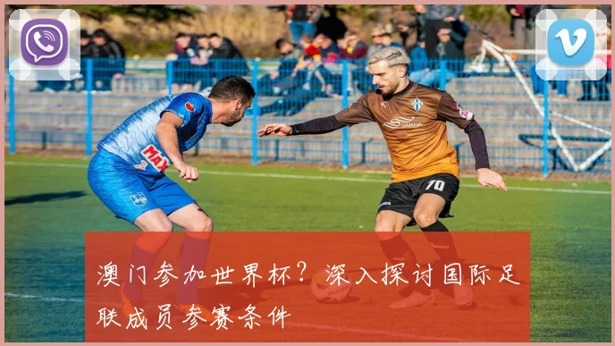 澳门参加世界杯?深入探讨国际足联成员参赛条件