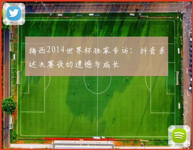 梅西2014世界杯独家专访：抖音亲述决赛夜的遗憾与成长