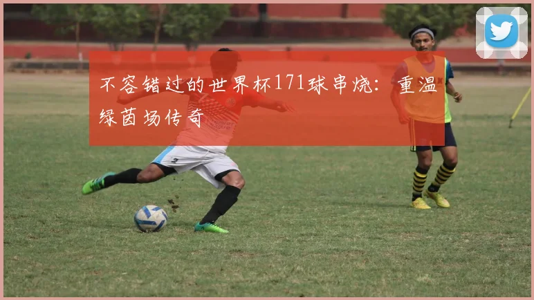 不容错过的世界杯171球串烧：重温绿茵场传奇