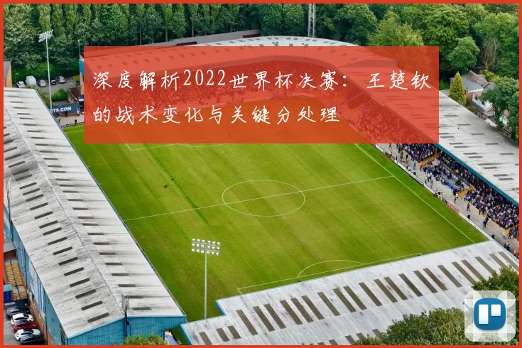 深度解析2022世界杯决赛:王楚钦的战术变化与关键分处理