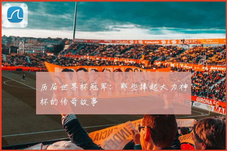 历届世界杯冠军:那些捧起大力神杯的传奇故事