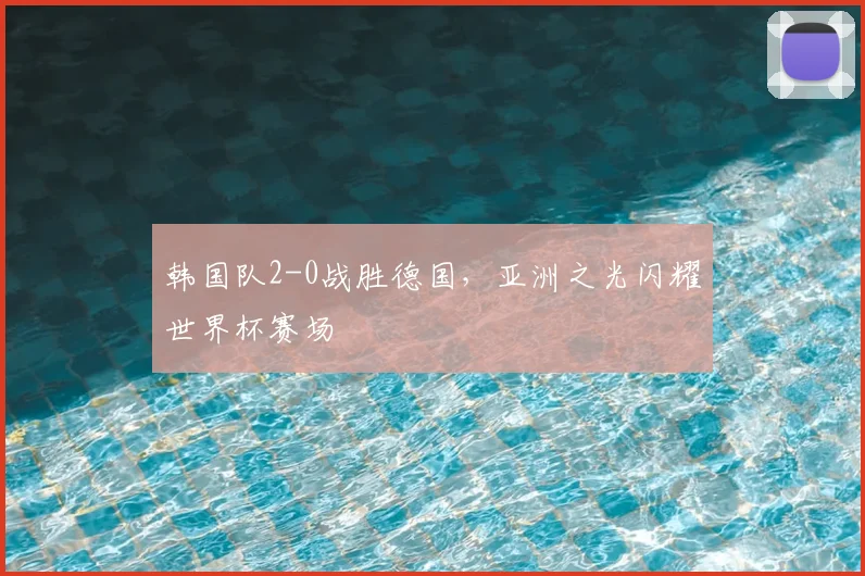 韩国队2-0战胜德国，亚洲之光闪耀世界杯赛场