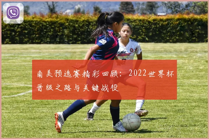南美预选赛精彩回顾：2022世界杯晋级之路与关键战役