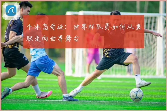 个冰岛奇迹：世界杯队员如何从兼职走向世界舞台
