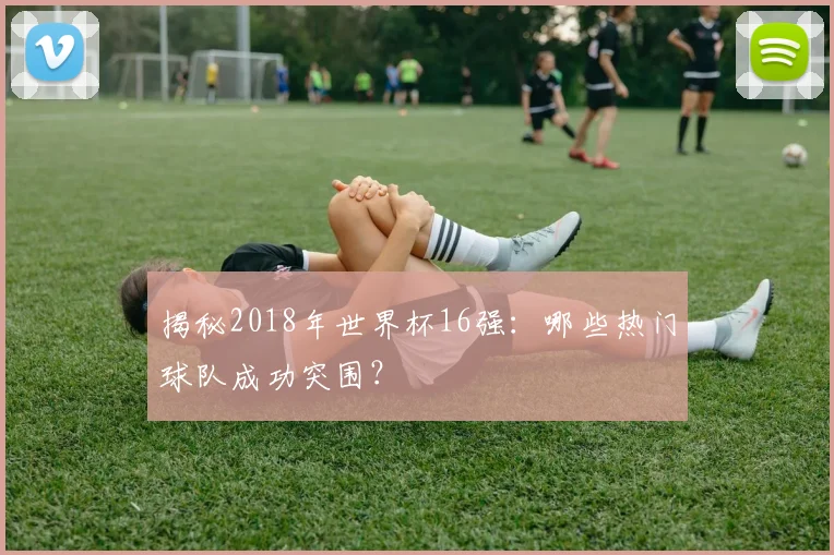 揭秘2018年世界杯16强：哪些热门球队成功突围？