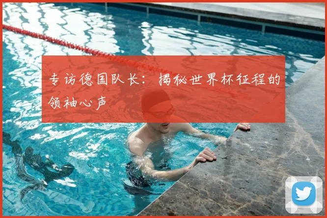 专访德国队长：揭秘世界杯征程的领袖心声