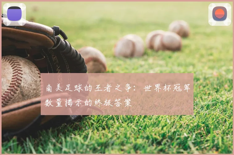 南美足球的王者之争：世界杯冠军数量揭示的终极答案