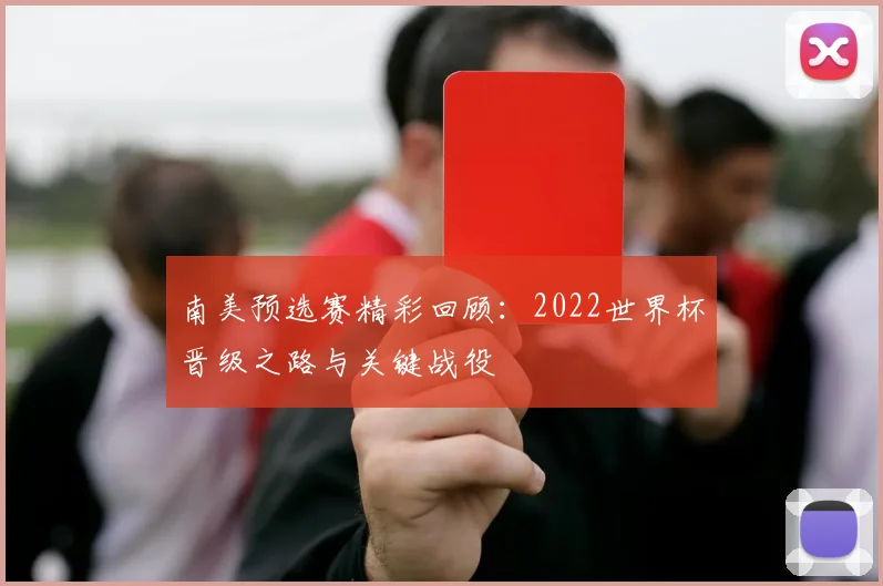 南美预选赛精彩回顾：2022世界杯晋级之路与关键战役