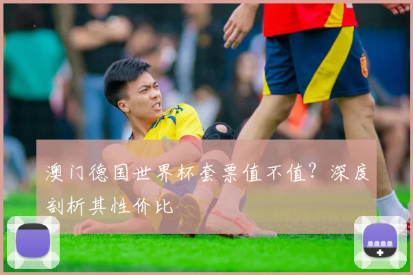 澳门德国世界杯套票值不值？深度剖析其性价比