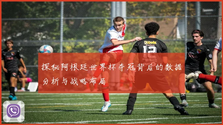 探秘阿根廷世界杯夺冠背后的数据分析与战略布局