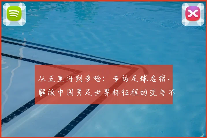 从五里河到多哈:专访足球名宿,解读中国男足世界杯征程的变与不变