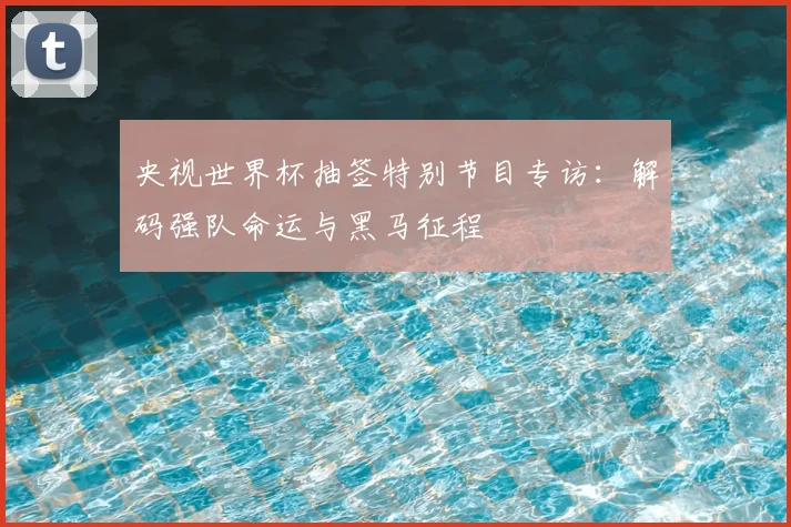央视世界杯抽签特别节目专访:解码强队命运与黑马征程