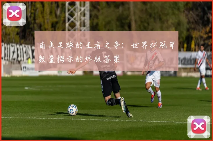 南美足球的王者之争：世界杯冠军数量揭示的终极答案