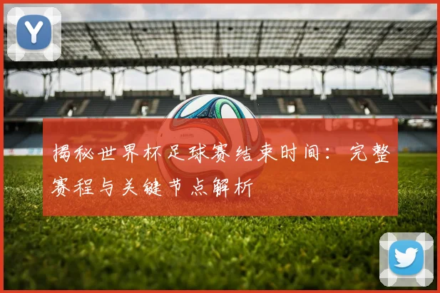 揭秘世界杯足球赛结束时间：完整赛程与关键节点解析