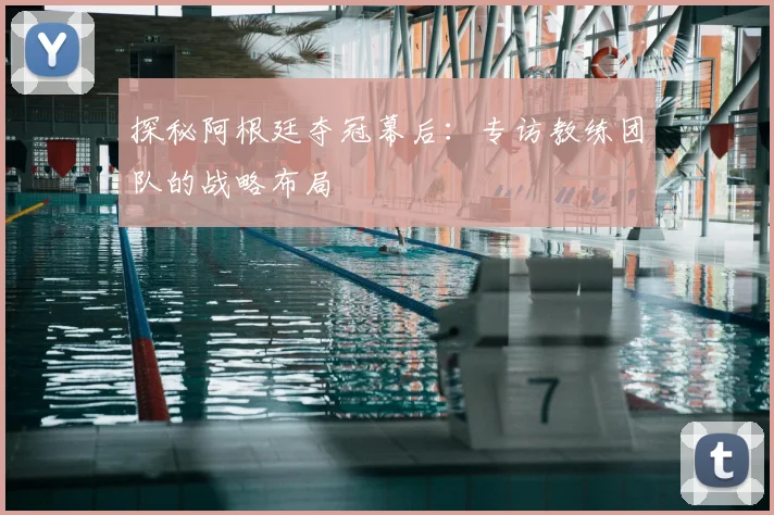 探秘阿根廷夺冠幕后:专访教练团队的战略布局
